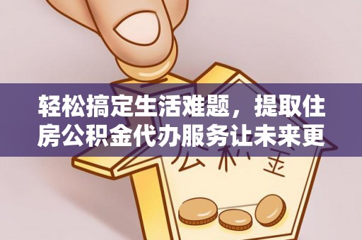 乐安轻松搞定生活难题，提取住房公积金代办服务让未来更安心