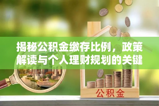 乐安揭秘公积金缴存比例，政策解读与个人理财规划的关键