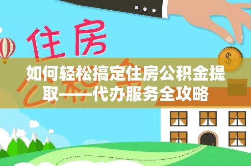 乐安如何轻松搞定住房公积金提取——代办服务全攻略
