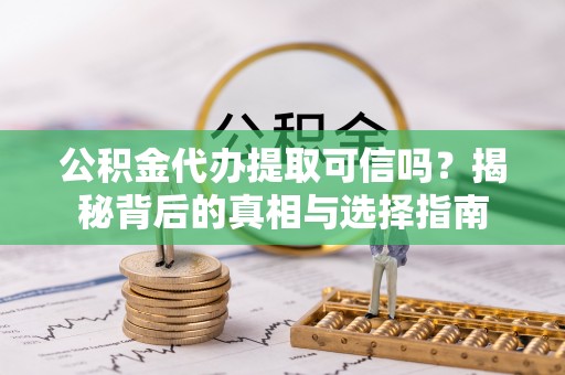 乐安公积金代办提取可信吗？揭秘背后的真相与选择指南