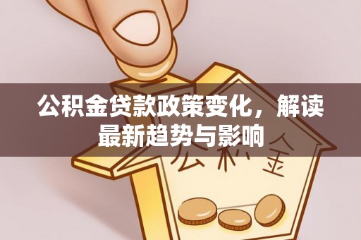 乐安公积金贷款政策变化，解读最新趋势与影响
