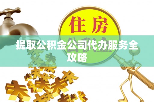 乐安提取公积金公司代办服务全攻略
