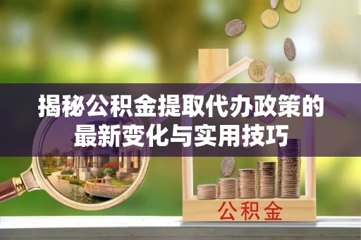 乐安揭秘公积金提取代办政策的最新变化与实用技巧