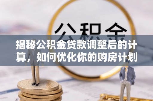 乐安揭秘公积金贷款调整后的计算，如何优化你的购房计划