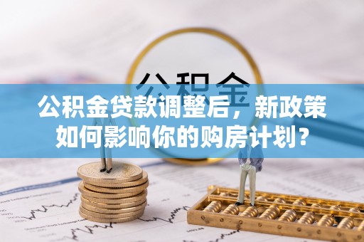 乐安公积金贷款调整后，新政策如何影响你的购房计划？