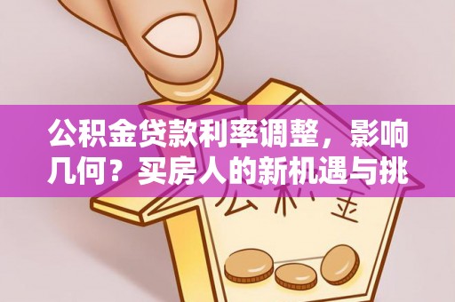 乐安公积金贷款利率调整，影响几何？买房人的新机遇与挑战