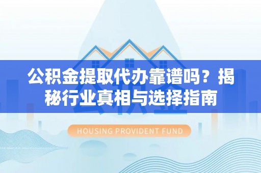 乐安公积金提取代办靠谱吗？揭秘行业真相与选择指南