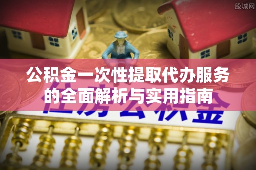 乐安公积金一次性提取代办服务的全面解析与实用指南