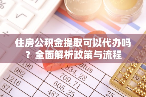 乐安住房公积金提取可以代办吗？全面解析政策与流程