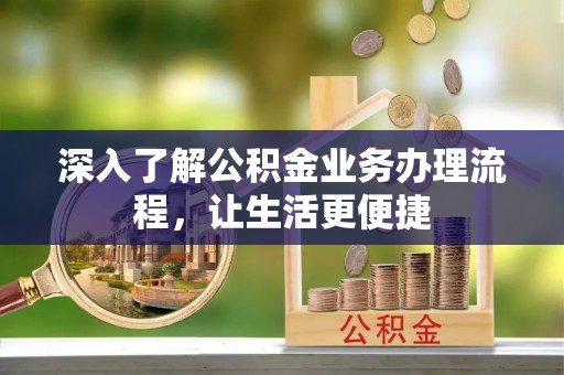 乐安深入了解公积金业务办理流程，让生活更便捷