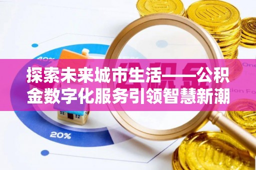 乐安探索未来城市生活——公积金数字化服务引领智慧新潮流
