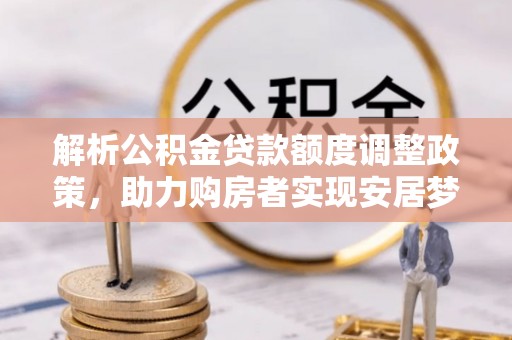 乐安解析公积金贷款额度调整政策，助力购房者实现安居梦想