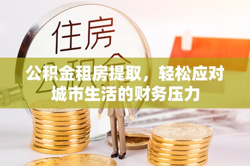 乐安公积金租房提取，轻松应对城市生活的财务压力