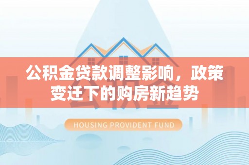 乐安公积金贷款调整影响，政策变迁下的购房新趋势