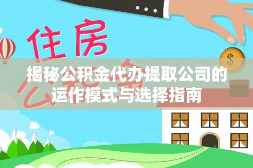 乐安揭秘公积金代办提取公司的运作模式与选择指南