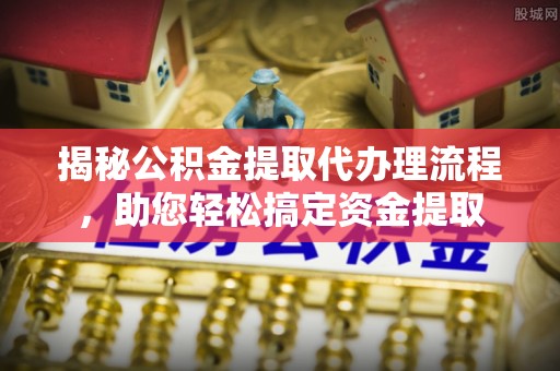 乐安揭秘公积金提取代办理流程，助您轻松搞定资金提取