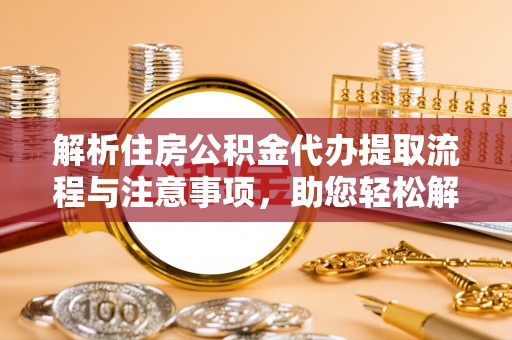 乐安解析住房公积金代办提取流程与注意事项，助您轻松解决资金难题