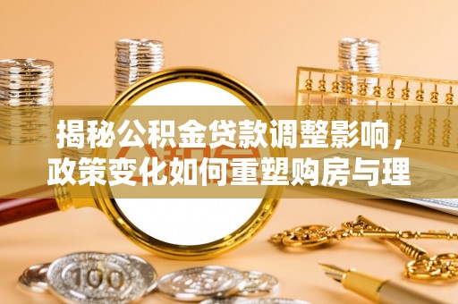 乐安揭秘公积金贷款调整影响，政策变化如何重塑购房与理财规划