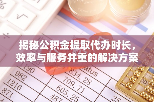 乐安揭秘公积金提取代办时长，效率与服务并重的解决方案
