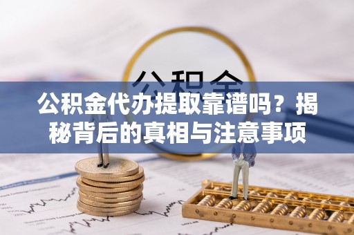 乐安公积金代办提取靠谱吗？揭秘背后的真相与注意事项