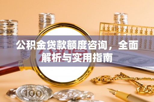 乐安公积金贷款额度咨询，全面解析与实用指南