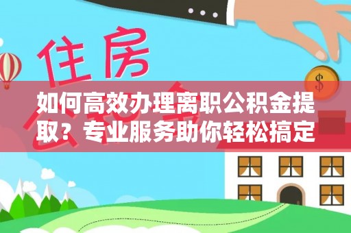 乐安如何高效办理离职公积金提取？专业服务助你轻松搞定