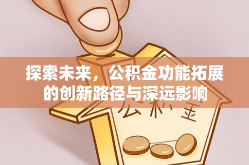 乐安探索未来，公积金功能拓展的创新路径与深远影响