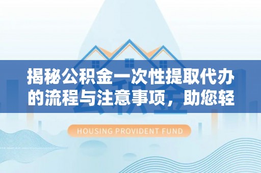 乐安揭秘公积金一次性提取代办的流程与注意事项，助您轻松搞定财务规划