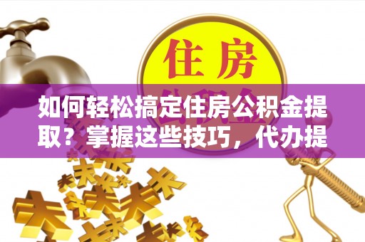 乐安如何轻松搞定住房公积金提取？掌握这些技巧，代办提取住房公积金不再难
