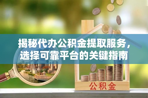 乐安揭秘代办公积金提取服务，选择可靠平台的关键指南