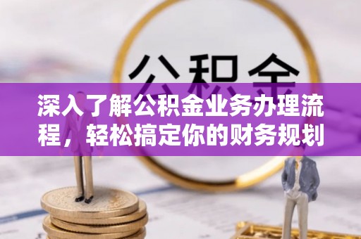 乐安深入了解公积金业务办理流程，轻松搞定你的财务规划