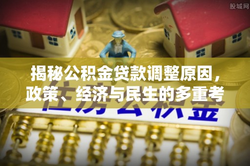 乐安揭秘公积金贷款调整原因，政策、经济与民生的多重考量