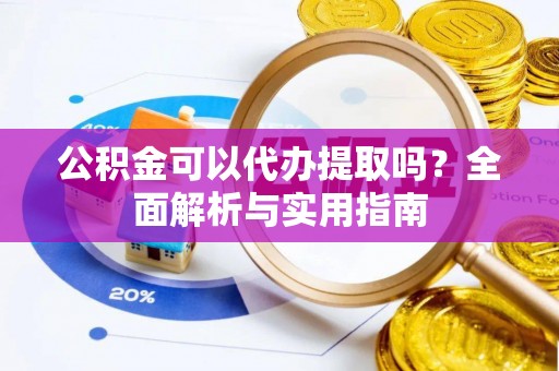 乐安公积金可以代办提取吗？全面解析与实用指南
