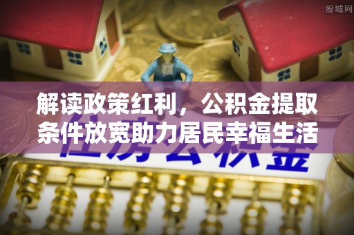 乐安解读政策红利，公积金提取条件放宽助力居民幸福生活