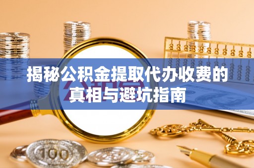 乐安揭秘公积金提取代办收费的真相与避坑指南