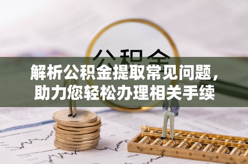 乐安解析公积金提取常见问题，助力您轻松办理相关手续
