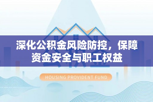 乐安深化公积金风险防控，保障资金安全与职工权益