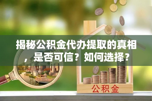 乐安揭秘公积金代办提取的真相，是否可信？如何选择？