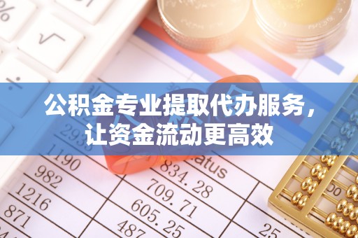 乐安公积金专业提取代办服务，让资金流动更高效
