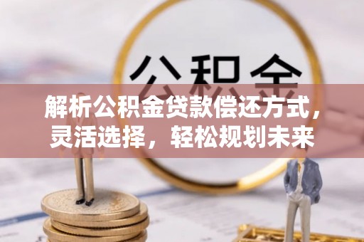乐安解析公积金贷款偿还方式，灵活选择，轻松规划未来