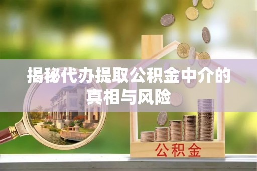 乐安揭秘代办提取公积金中介的真相与风险