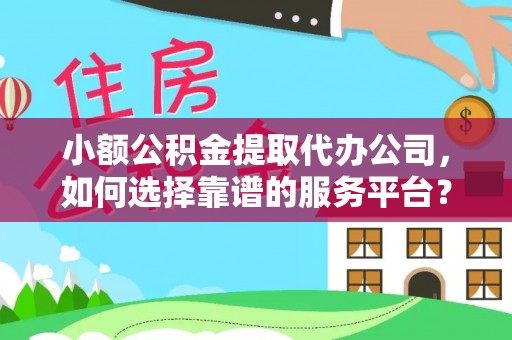 乐安小额公积金提取代办公司，如何选择靠谱的服务平台？