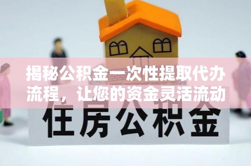 乐安揭秘公积金一次性提取代办流程，让您的资金灵活流动