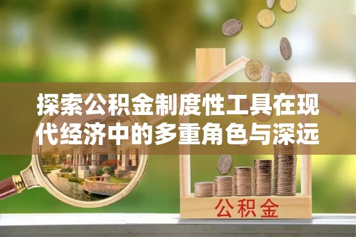乐安探索公积金制度性工具在现代经济中的多重角色与深远影响