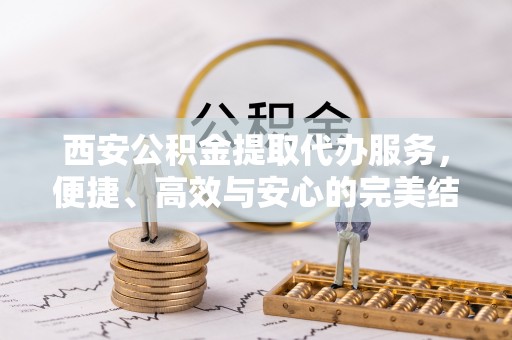 乐安西安公积金提取代办服务，便捷、高效与安心的完美结合