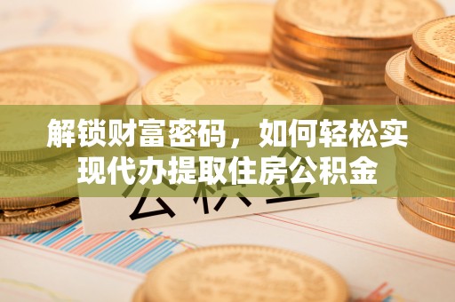 乐安解锁财富密码，如何轻松实现代办提取住房公积金