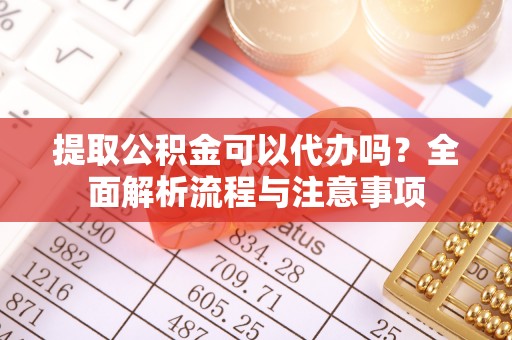 乐安提取公积金可以代办吗？全面解析流程与注意事项