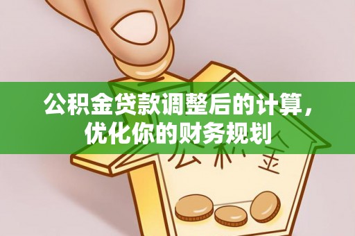 乐安公积金贷款调整后的计算，优化你的财务规划
