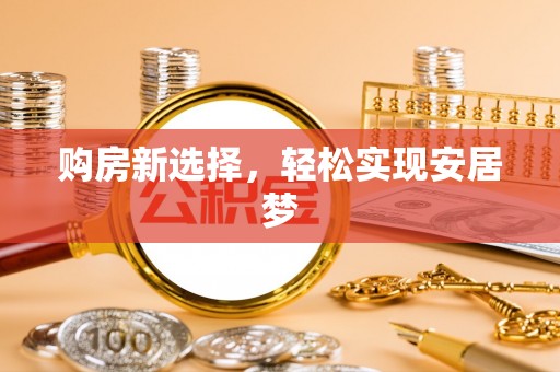 乐安购房新选择，轻松实现安居梦