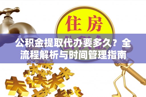 乐安公积金提取代办要多久？全流程解析与时间管理指南